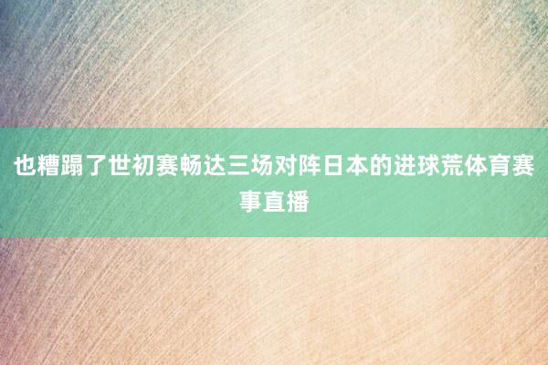 也糟蹋了世初赛畅达三场对阵日本的进球荒体育赛事直播