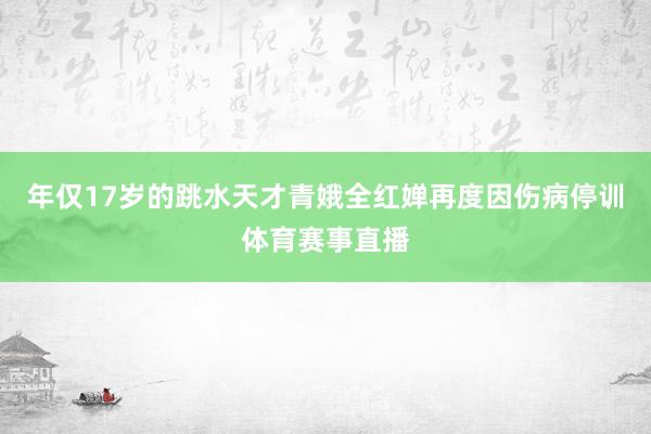 年仅17岁的跳水天才青娥全红婵再度因伤病停训体育赛事直播