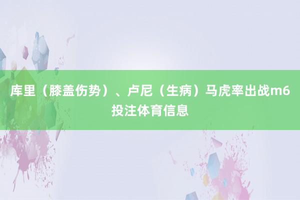 库里（膝盖伤势）、卢尼（生病）马虎率出战m6投注体育信息