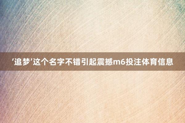 ‘追梦’这个名字不错引起震撼m6投注体育信息