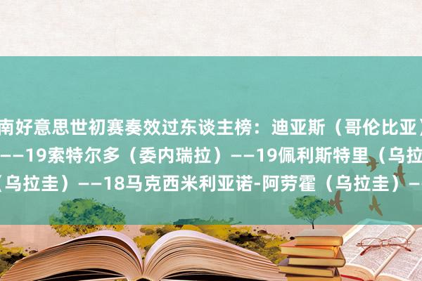 南好意思世初赛奏效过东谈主榜：迪亚斯（哥伦比亚）——31梅西（阿根廷）——19索特尔多（委内瑞拉）——19佩利斯特里（乌拉圭）——18马克西米利亚诺-阿劳霍（乌拉圭）——17    体育录像/图片