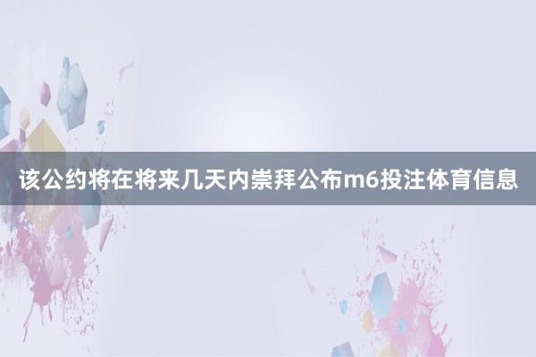 该公约将在将来几天内崇拜公布m6投注体育信息