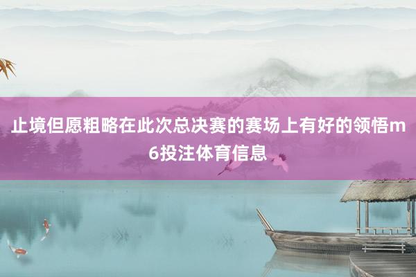 止境但愿粗略在此次总决赛的赛场上有好的领悟m6投注体育信息