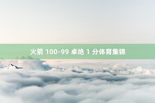 火箭 100-99 卓绝 1 分体育集锦