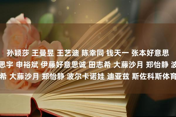 孙颖莎 王曼昱 王艺迪 陈幸同 钱天一 张本好意思和 早田希娜 平野好意思宇 申裕斌 伊藤好意思诚 田志希 大藤沙月 郑怡静 波尔卡诺娃 迪亚兹 斯佐科斯体育集锦