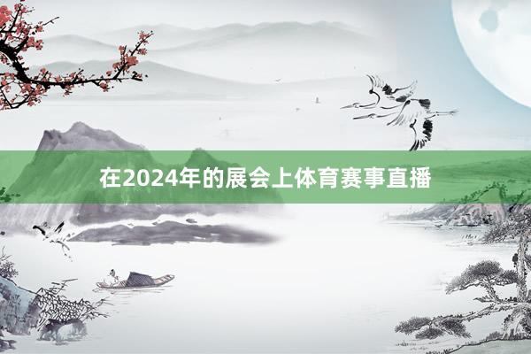 在2024年的展会上体育赛事直播