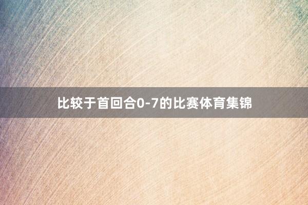 比较于首回合0-7的比赛体育集锦