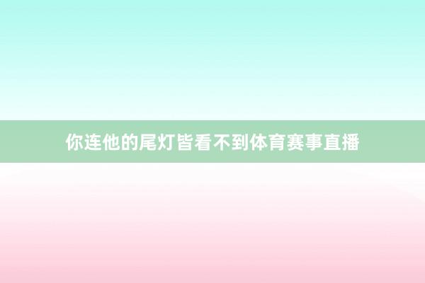 你连他的尾灯皆看不到体育赛事直播