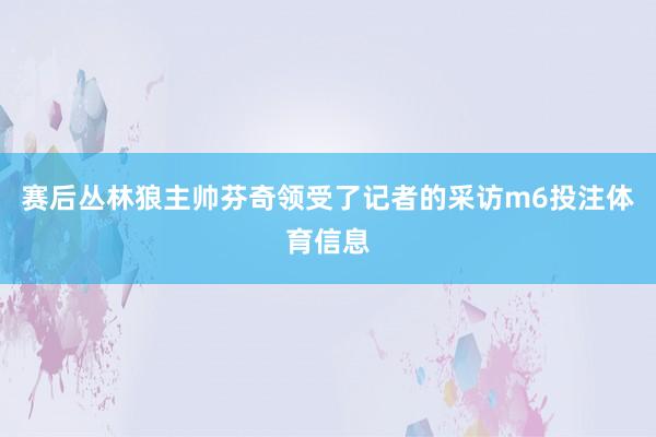 赛后丛林狼主帅芬奇领受了记者的采访m6投注体育信息