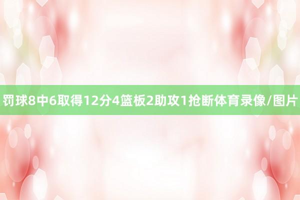 罚球8中6取得12分4篮板2助攻1抢断体育录像/图片