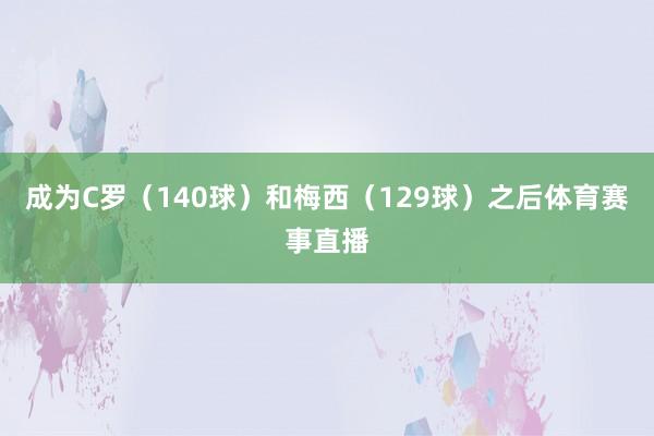 成为C罗（140球）和梅西（129球）之后体育赛事直播