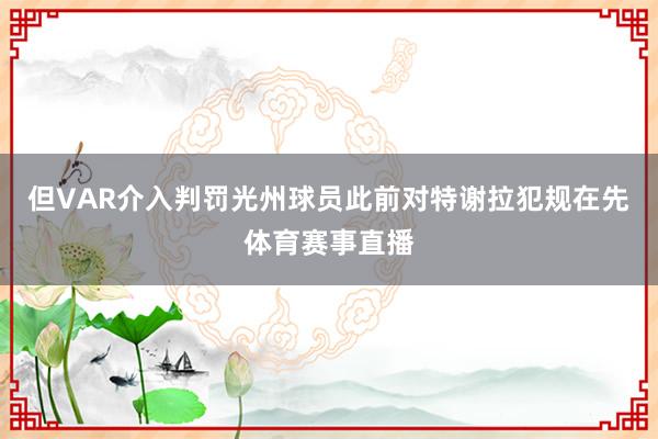 但VAR介入判罚光州球员此前对特谢拉犯规在先体育赛事直播