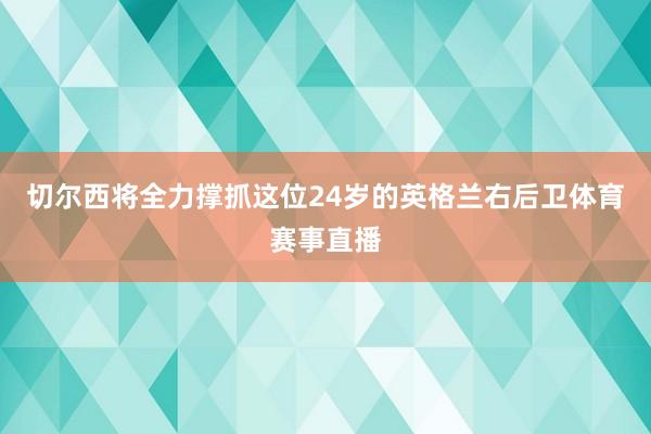 切尔西将全力撑抓这位24岁的英格兰右后卫体育赛事直播