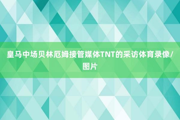 皇马中场贝林厄姆接管媒体TNT的采访体育录像/图片